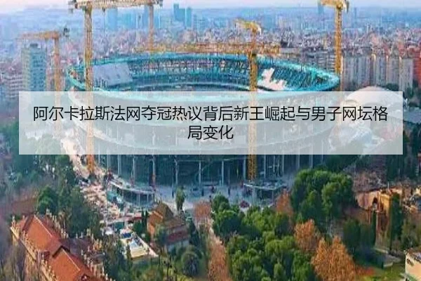阿尔卡拉斯法网夺冠热议背后新王崛起与男子网坛格局变化
